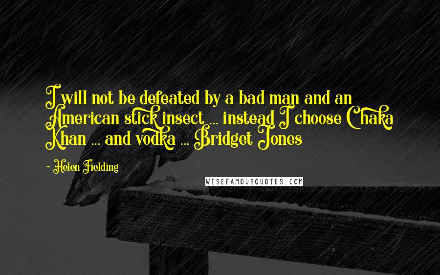 Helen Fielding Quotes: I will not be defeated by a bad man and an American stick insect ... instead I choose Chaka Khan ... and vodka ... Bridget Jones