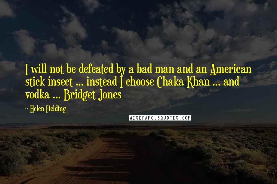 Helen Fielding Quotes: I will not be defeated by a bad man and an American stick insect ... instead I choose Chaka Khan ... and vodka ... Bridget Jones