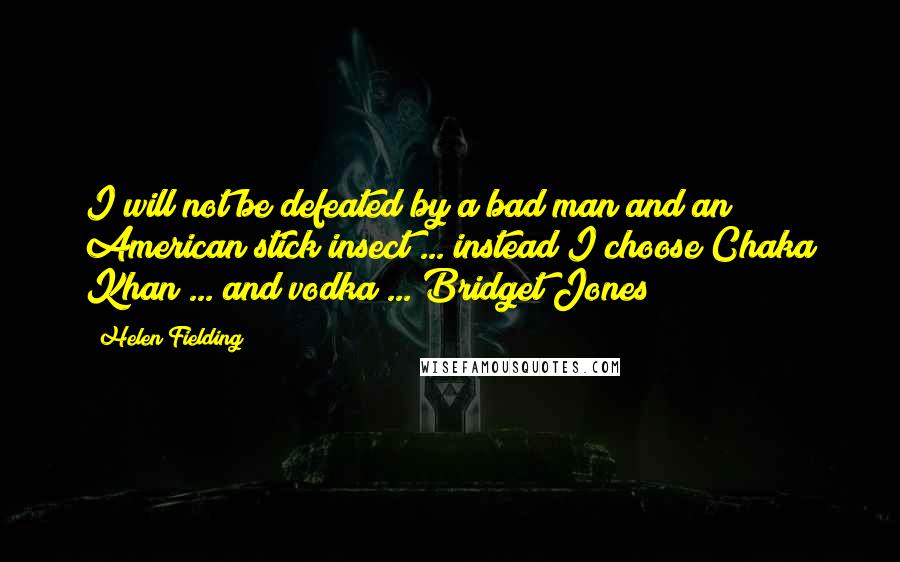 Helen Fielding Quotes: I will not be defeated by a bad man and an American stick insect ... instead I choose Chaka Khan ... and vodka ... Bridget Jones