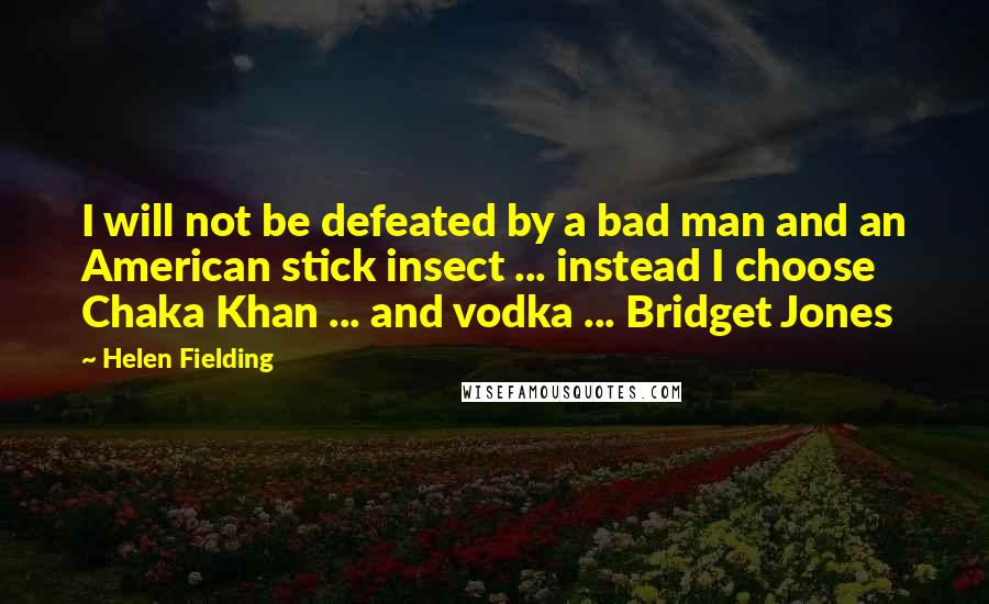 Helen Fielding Quotes: I will not be defeated by a bad man and an American stick insect ... instead I choose Chaka Khan ... and vodka ... Bridget Jones