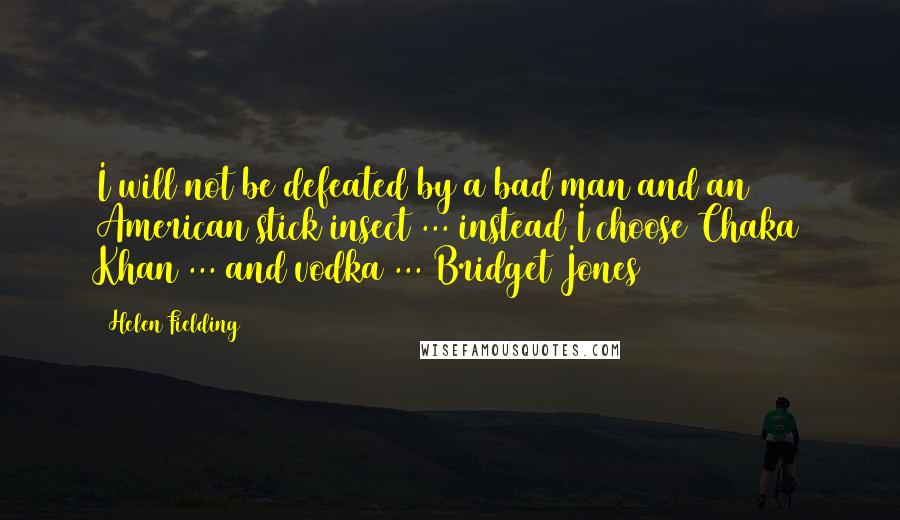 Helen Fielding Quotes: I will not be defeated by a bad man and an American stick insect ... instead I choose Chaka Khan ... and vodka ... Bridget Jones