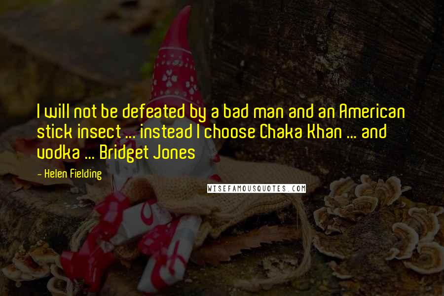 Helen Fielding Quotes: I will not be defeated by a bad man and an American stick insect ... instead I choose Chaka Khan ... and vodka ... Bridget Jones