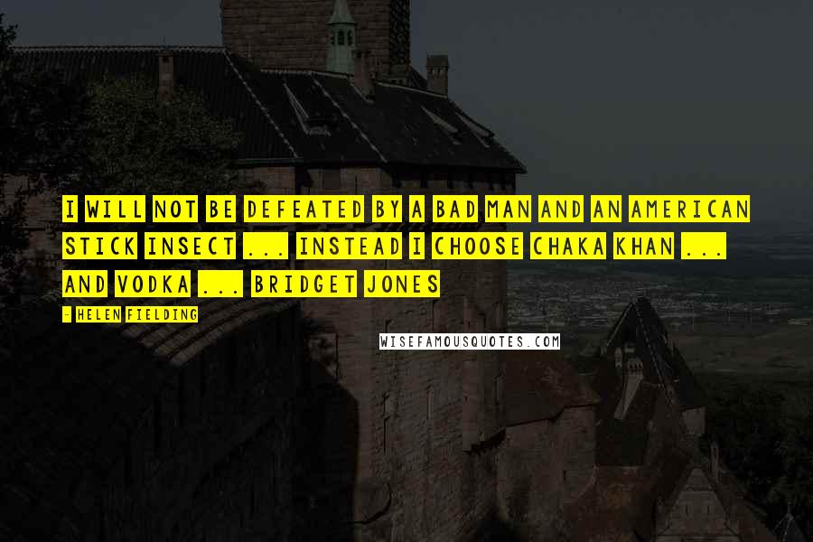 Helen Fielding Quotes: I will not be defeated by a bad man and an American stick insect ... instead I choose Chaka Khan ... and vodka ... Bridget Jones