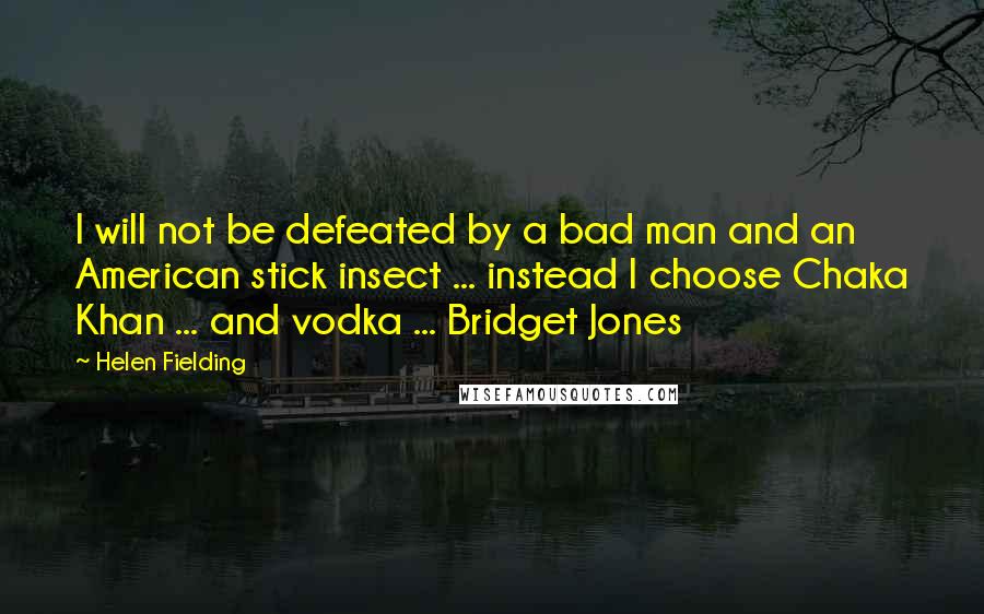 Helen Fielding Quotes: I will not be defeated by a bad man and an American stick insect ... instead I choose Chaka Khan ... and vodka ... Bridget Jones