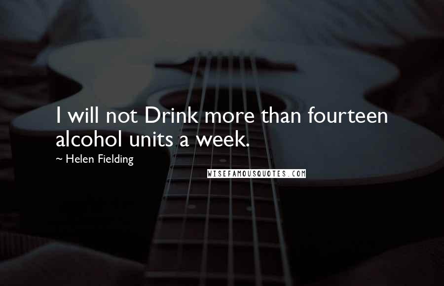 Helen Fielding Quotes: I will not Drink more than fourteen alcohol units a week.