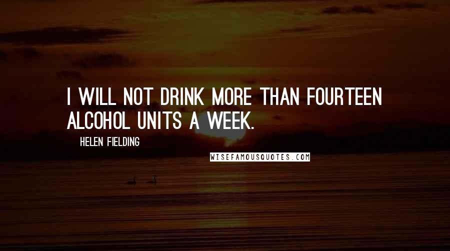 Helen Fielding Quotes: I will not Drink more than fourteen alcohol units a week.