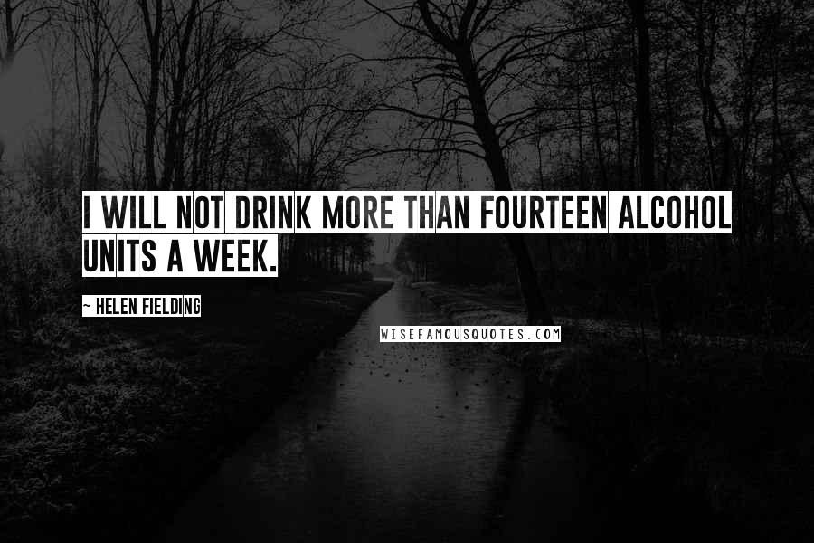 Helen Fielding Quotes: I will not Drink more than fourteen alcohol units a week.