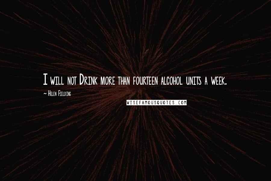Helen Fielding Quotes: I will not Drink more than fourteen alcohol units a week.