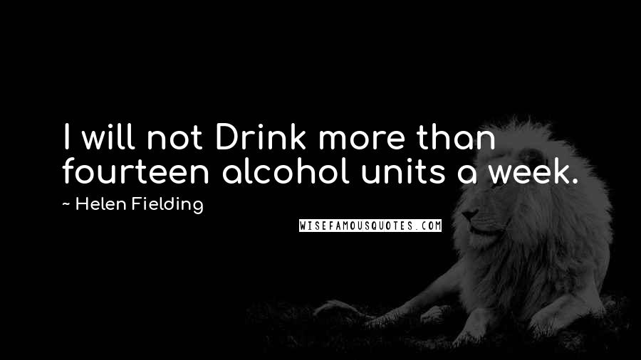 Helen Fielding Quotes: I will not Drink more than fourteen alcohol units a week.