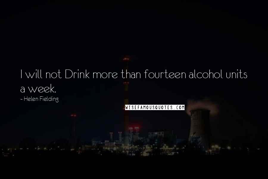 Helen Fielding Quotes: I will not Drink more than fourteen alcohol units a week.