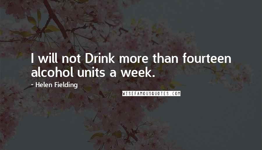 Helen Fielding Quotes: I will not Drink more than fourteen alcohol units a week.
