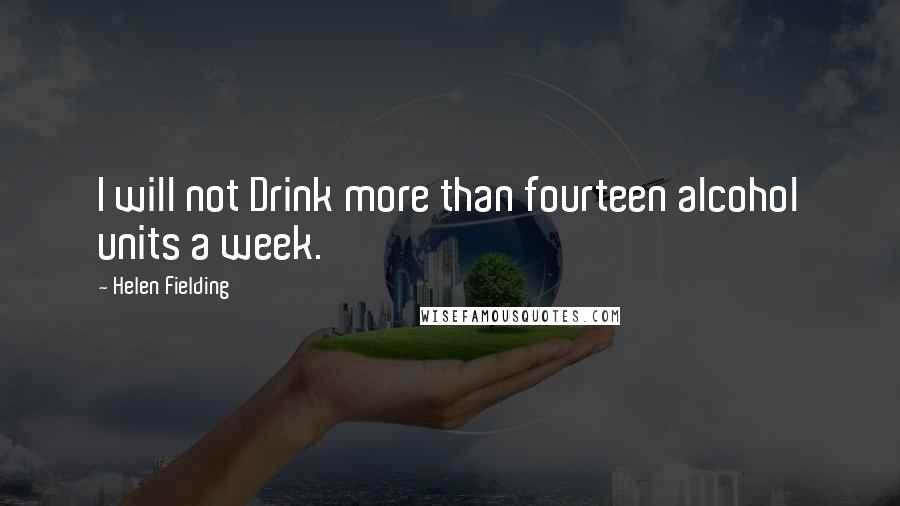 Helen Fielding Quotes: I will not Drink more than fourteen alcohol units a week.