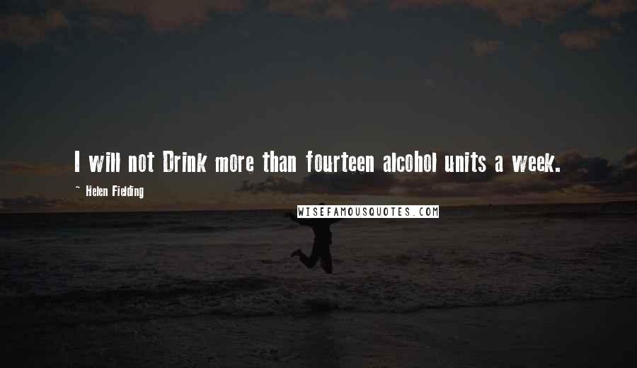 Helen Fielding Quotes: I will not Drink more than fourteen alcohol units a week.