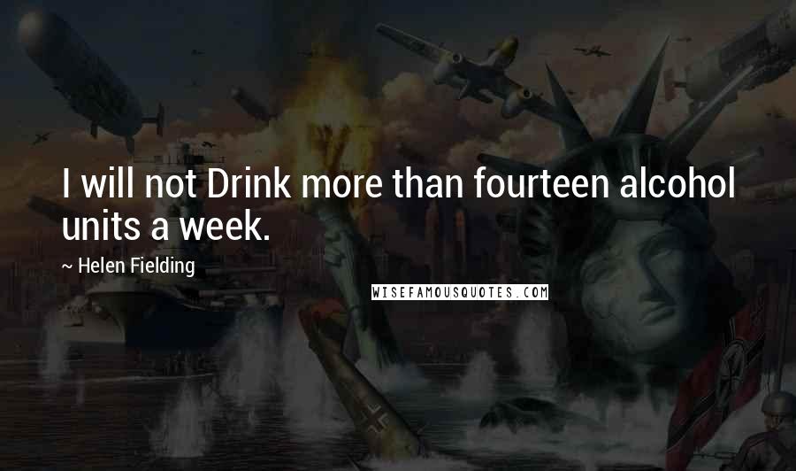 Helen Fielding Quotes: I will not Drink more than fourteen alcohol units a week.