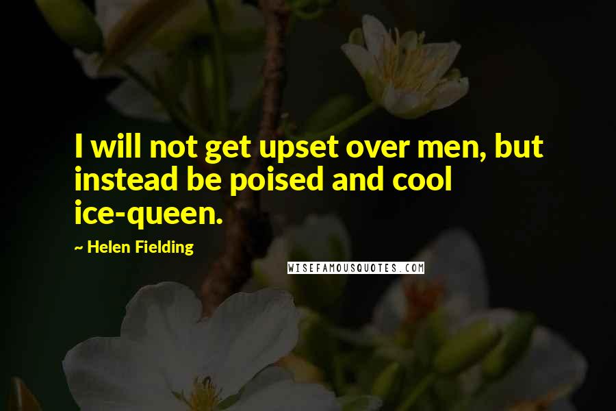 Helen Fielding Quotes: I will not get upset over men, but instead be poised and cool ice-queen.