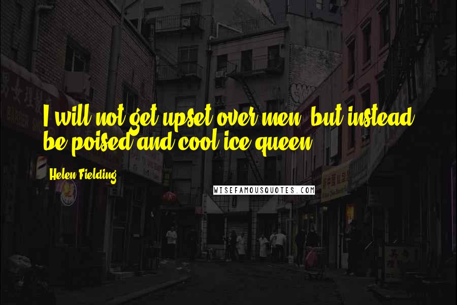 Helen Fielding Quotes: I will not get upset over men, but instead be poised and cool ice-queen.