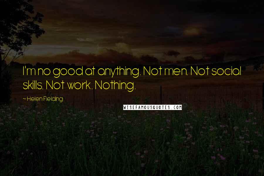 Helen Fielding Quotes: I'm no good at anything. Not men. Not social skills. Not work. Nothing.