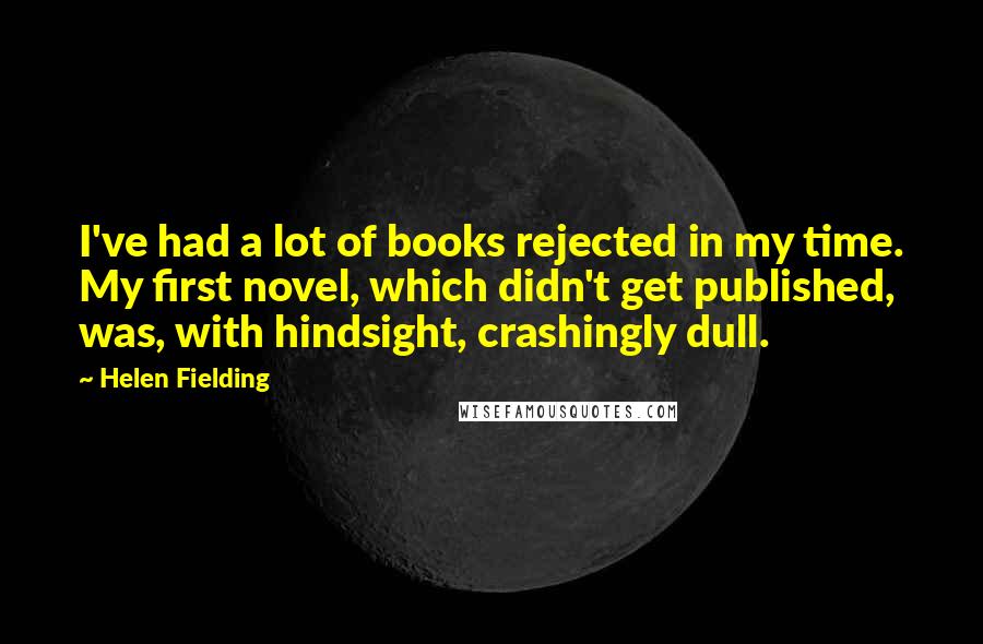 Helen Fielding Quotes: I've had a lot of books rejected in my time. My first novel, which didn't get published, was, with hindsight, crashingly dull.