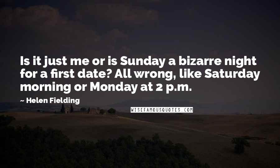 Helen Fielding Quotes: Is it just me or is Sunday a bizarre night for a first date? All wrong, like Saturday morning or Monday at 2 p.m.