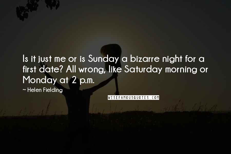 Helen Fielding Quotes: Is it just me or is Sunday a bizarre night for a first date? All wrong, like Saturday morning or Monday at 2 p.m.