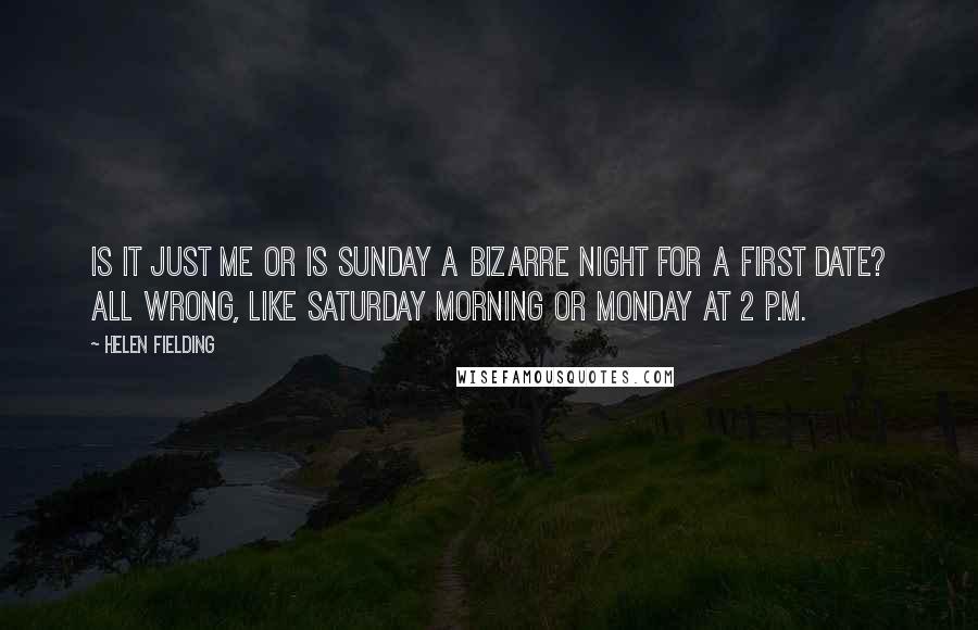 Helen Fielding Quotes: Is it just me or is Sunday a bizarre night for a first date? All wrong, like Saturday morning or Monday at 2 p.m.