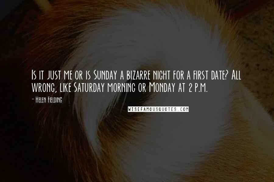 Helen Fielding Quotes: Is it just me or is Sunday a bizarre night for a first date? All wrong, like Saturday morning or Monday at 2 p.m.