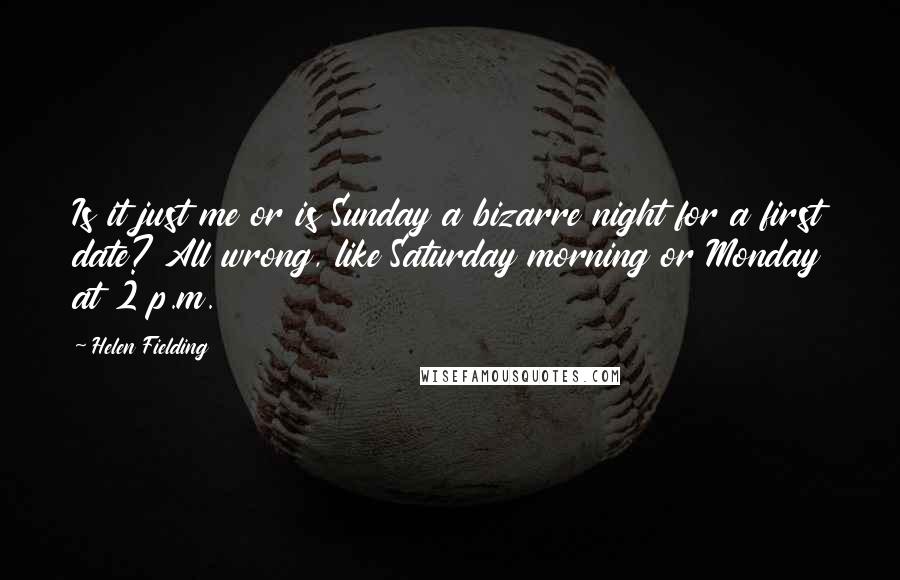 Helen Fielding Quotes: Is it just me or is Sunday a bizarre night for a first date? All wrong, like Saturday morning or Monday at 2 p.m.