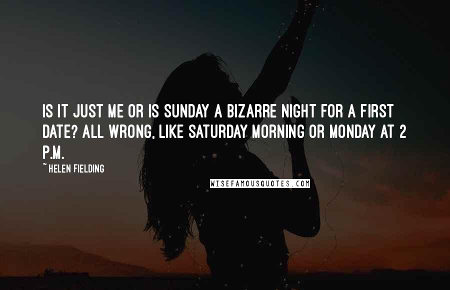 Helen Fielding Quotes: Is it just me or is Sunday a bizarre night for a first date? All wrong, like Saturday morning or Monday at 2 p.m.