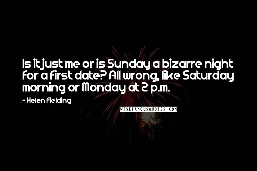 Helen Fielding Quotes: Is it just me or is Sunday a bizarre night for a first date? All wrong, like Saturday morning or Monday at 2 p.m.