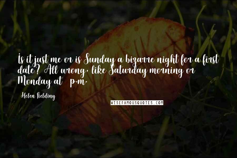 Helen Fielding Quotes: Is it just me or is Sunday a bizarre night for a first date? All wrong, like Saturday morning or Monday at 2 p.m.