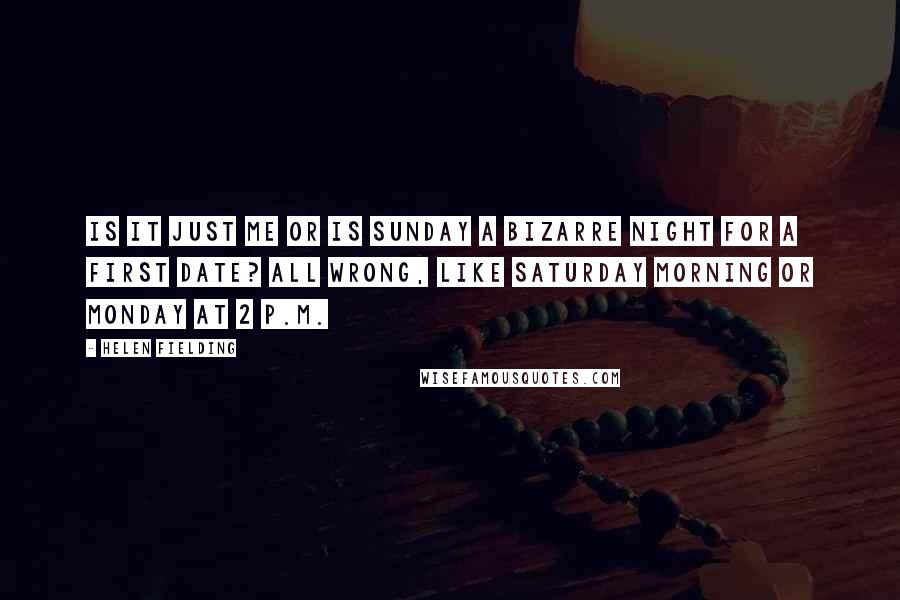 Helen Fielding Quotes: Is it just me or is Sunday a bizarre night for a first date? All wrong, like Saturday morning or Monday at 2 p.m.