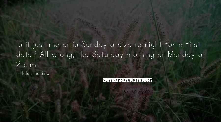 Helen Fielding Quotes: Is it just me or is Sunday a bizarre night for a first date? All wrong, like Saturday morning or Monday at 2 p.m.