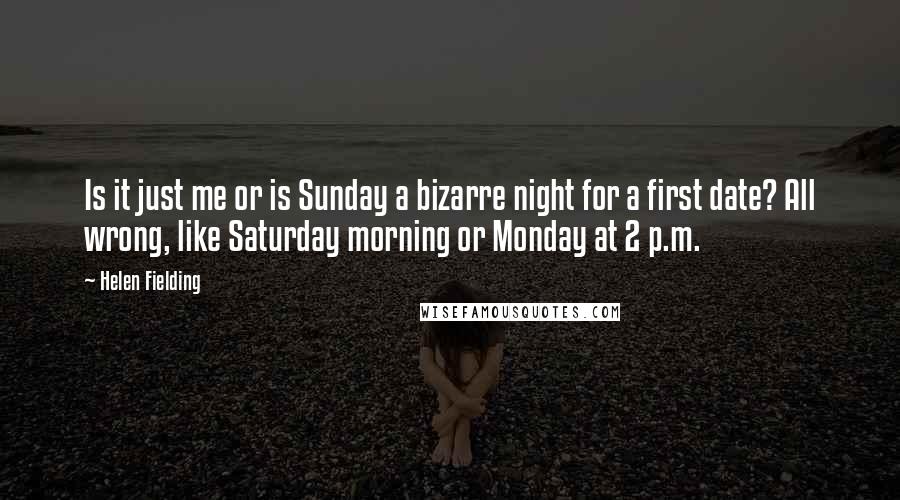 Helen Fielding Quotes: Is it just me or is Sunday a bizarre night for a first date? All wrong, like Saturday morning or Monday at 2 p.m.