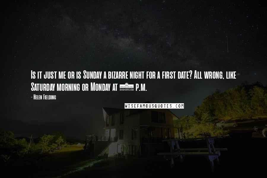 Helen Fielding Quotes: Is it just me or is Sunday a bizarre night for a first date? All wrong, like Saturday morning or Monday at 2 p.m.