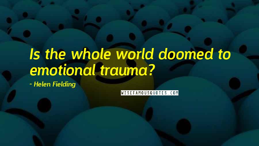 Helen Fielding Quotes: Is the whole world doomed to emotional trauma?