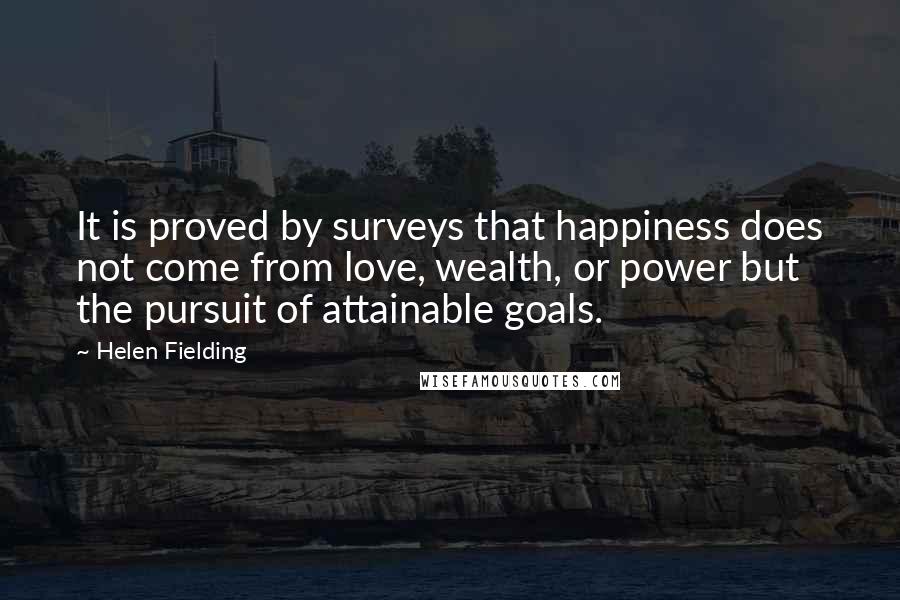Helen Fielding Quotes: It is proved by surveys that happiness does not come from love, wealth, or power but the pursuit of attainable goals.