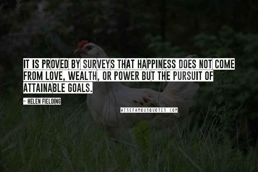 Helen Fielding Quotes: It is proved by surveys that happiness does not come from love, wealth, or power but the pursuit of attainable goals.