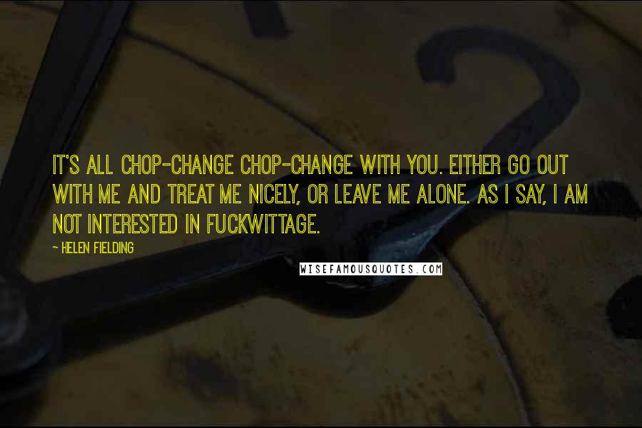 Helen Fielding Quotes: It's all chop-change chop-change with you. Either go out with me and treat me nicely, or leave me alone. As I say, I am not interested in fuckwittage.