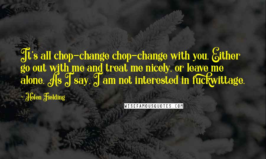 Helen Fielding Quotes: It's all chop-change chop-change with you. Either go out with me and treat me nicely, or leave me alone. As I say, I am not interested in fuckwittage.