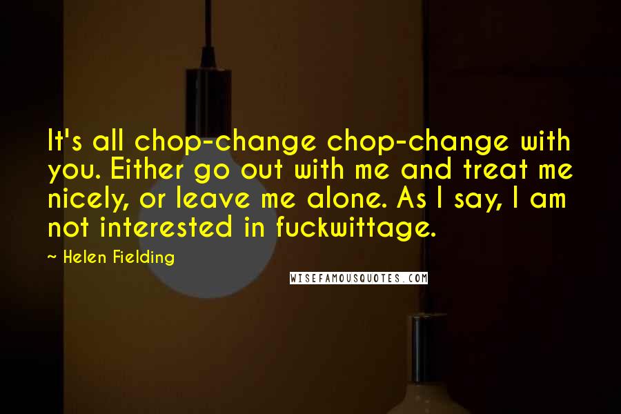 Helen Fielding Quotes: It's all chop-change chop-change with you. Either go out with me and treat me nicely, or leave me alone. As I say, I am not interested in fuckwittage.