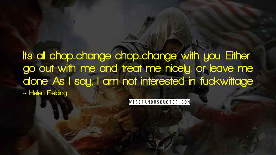 Helen Fielding Quotes: It's all chop-change chop-change with you. Either go out with me and treat me nicely, or leave me alone. As I say, I am not interested in fuckwittage.