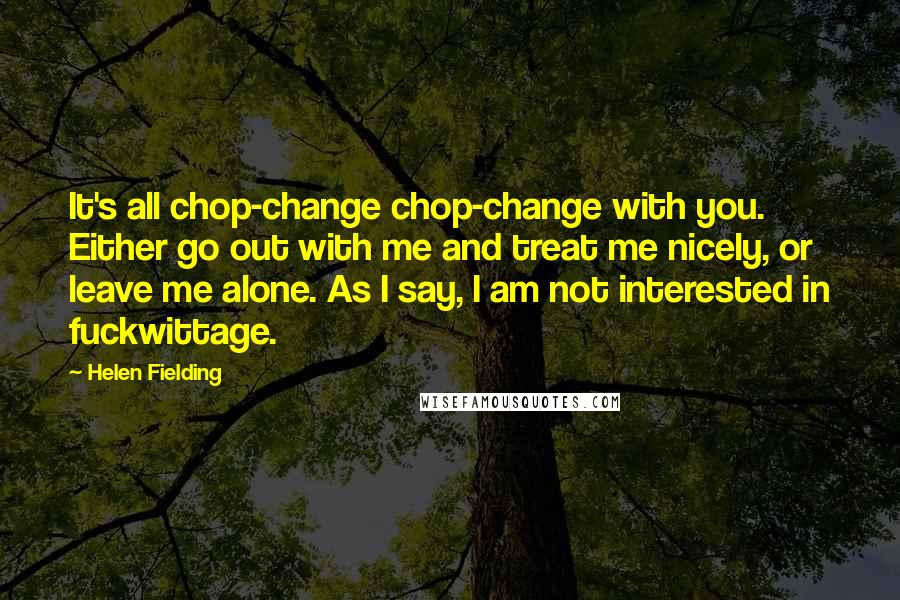 Helen Fielding Quotes: It's all chop-change chop-change with you. Either go out with me and treat me nicely, or leave me alone. As I say, I am not interested in fuckwittage.