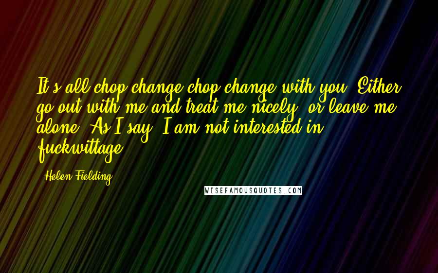 Helen Fielding Quotes: It's all chop-change chop-change with you. Either go out with me and treat me nicely, or leave me alone. As I say, I am not interested in fuckwittage.