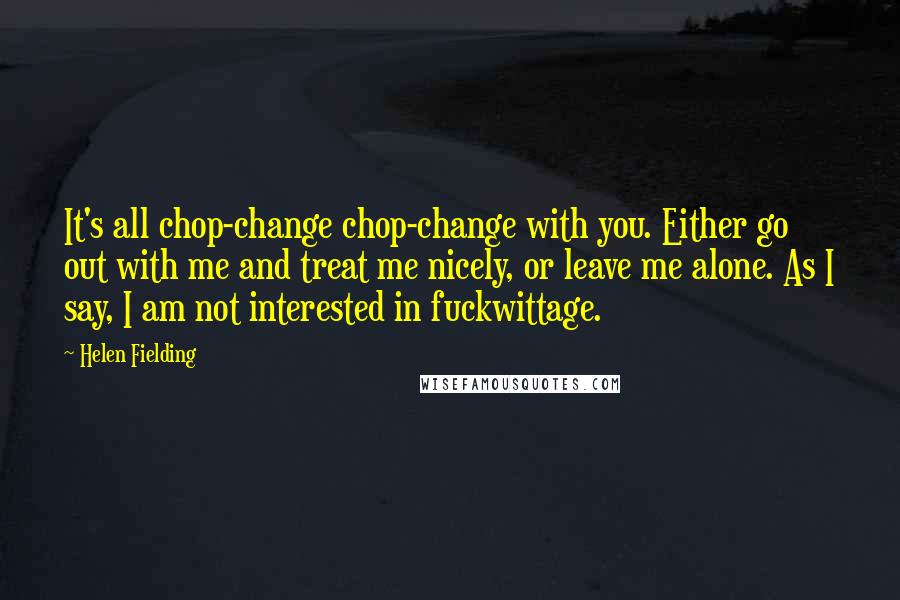 Helen Fielding Quotes: It's all chop-change chop-change with you. Either go out with me and treat me nicely, or leave me alone. As I say, I am not interested in fuckwittage.