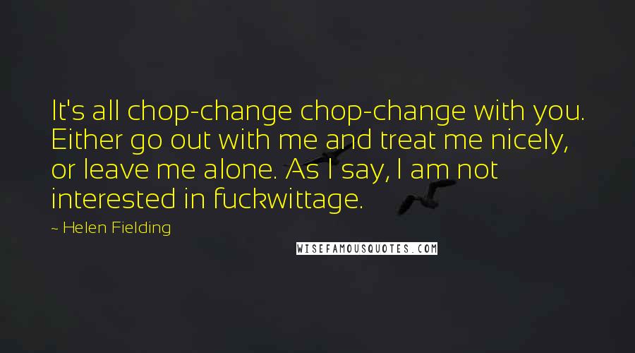 Helen Fielding Quotes: It's all chop-change chop-change with you. Either go out with me and treat me nicely, or leave me alone. As I say, I am not interested in fuckwittage.