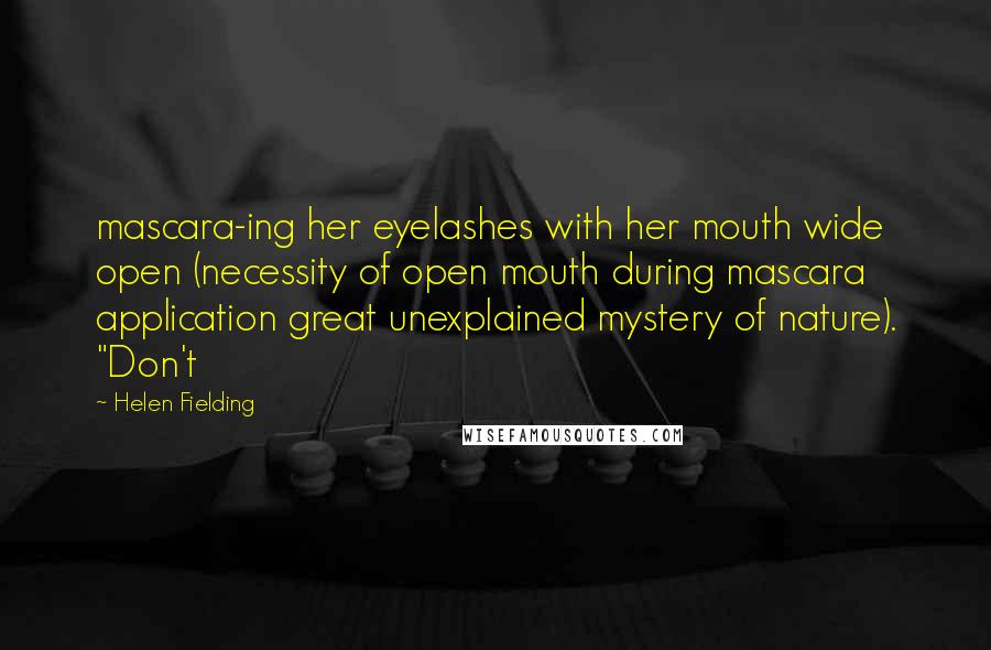 Helen Fielding Quotes: mascara-ing her eyelashes with her mouth wide open (necessity of open mouth during mascara application great unexplained mystery of nature). "Don't