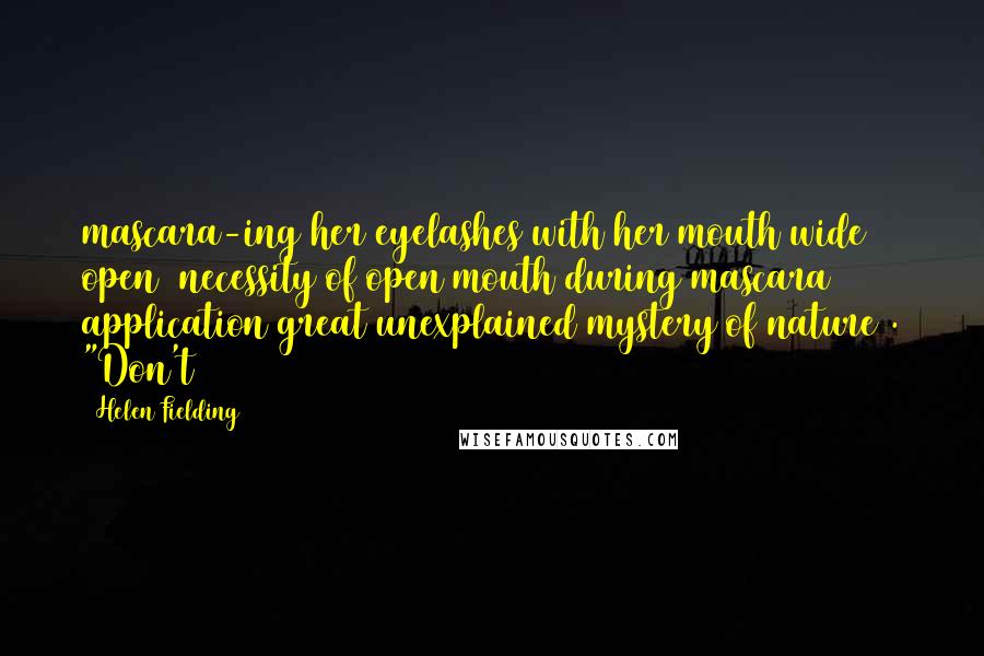 Helen Fielding Quotes: mascara-ing her eyelashes with her mouth wide open (necessity of open mouth during mascara application great unexplained mystery of nature). "Don't