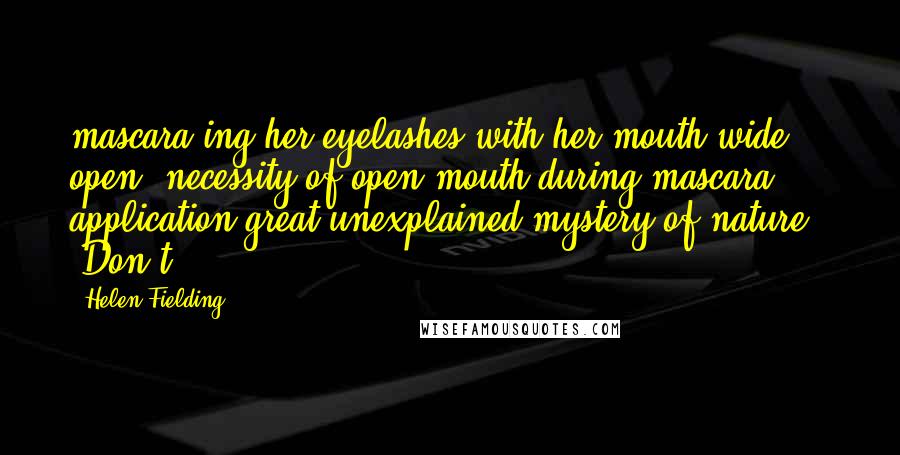 Helen Fielding Quotes: mascara-ing her eyelashes with her mouth wide open (necessity of open mouth during mascara application great unexplained mystery of nature). "Don't