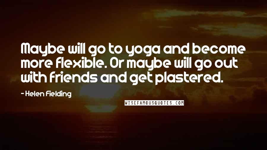 Helen Fielding Quotes: Maybe will go to yoga and become more flexible. Or maybe will go out with friends and get plastered.