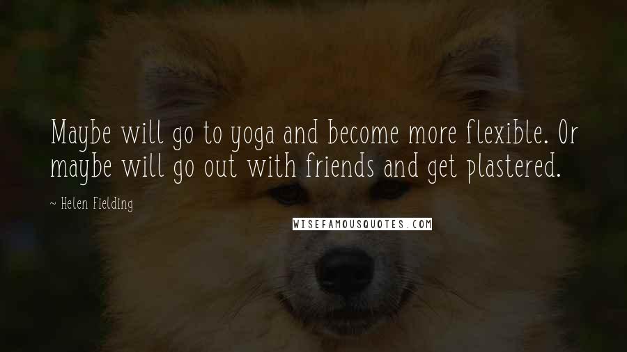 Helen Fielding Quotes: Maybe will go to yoga and become more flexible. Or maybe will go out with friends and get plastered.